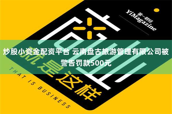 炒股小资金配资平台 云南盘古旅游管理有限公司被警告罚款500元