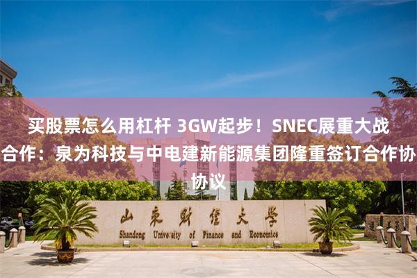 买股票怎么用杠杆 3GW起步！SNEC展重大战略合作：泉为科技与中电建新能源集团隆重签订合作协议