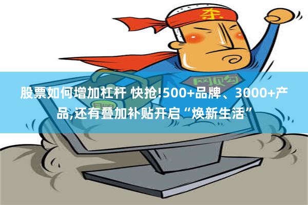 股票如何增加杠杆 快抢!500+品牌、3000+产品,还有叠加补贴开启“焕新生活”