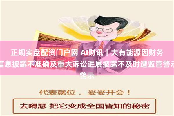 正规实盘配资门户网 AI财讯｜大有能源因财务信息披露不准确及重大诉讼进展披露不及时遭监管警示