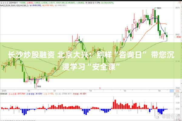 长沙炒股融资 北京大兴：别样“咨询日” 带您沉浸学习“安全课”