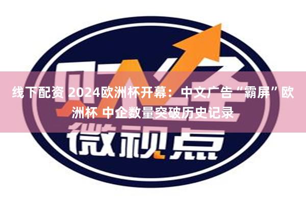 线下配资 2024欧洲杯开幕：中文广告“霸屏”欧洲杯 中企数量突破历史记录