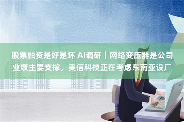 股票融资是好是坏 AI调研｜网络变压器是公司业绩主要支撑，美信科技正在考虑东南亚设厂