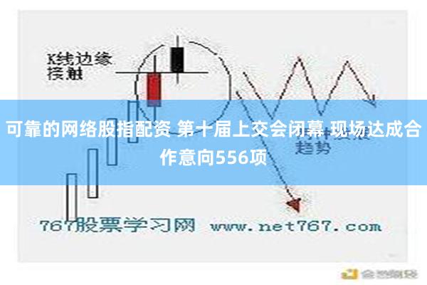 可靠的网络股指配资 第十届上交会闭幕 现场达成合作意向556项