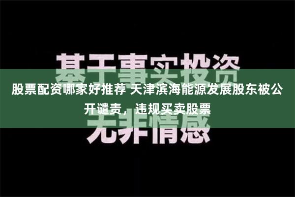 股票配资哪家好推荐 天津滨海能源发展股东被公开谴责，违规买卖股票