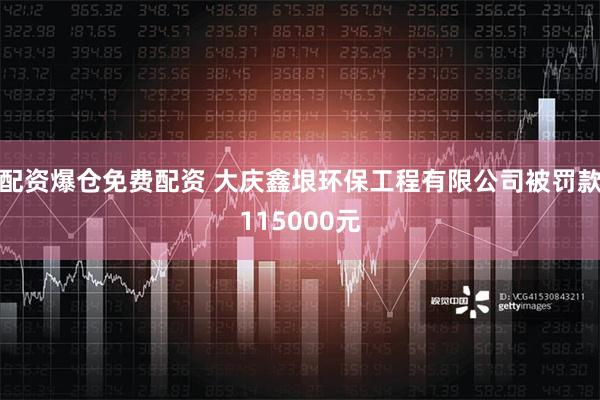 配资爆仓免费配资 大庆鑫垠环保工程有限公司被罚款115000元