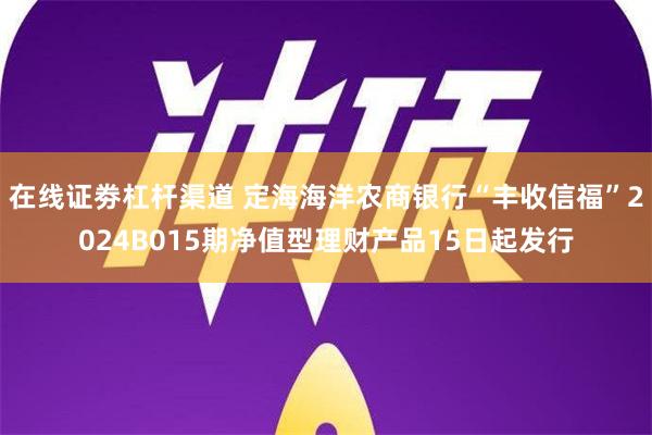 在线证劵杠杆渠道 定海海洋农商银行“丰收信福”2024B015期净值型理财产品15日起发行