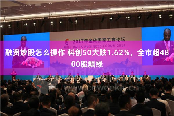 融资炒股怎么操作 科创50大跌1.62%，全市超4800股飘绿