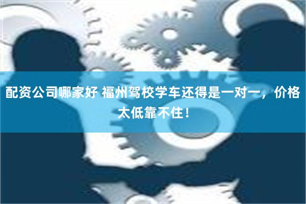 配资公司哪家好 福州驾校学车还得是一对一，价格太低靠不住！