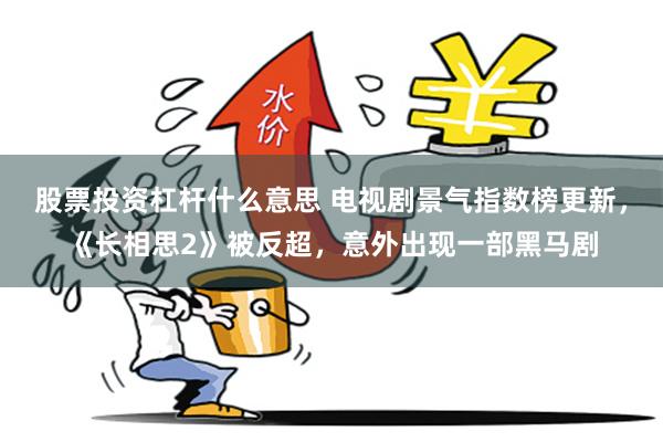 股票投资杠杆什么意思 电视剧景气指数榜更新，《长相思2》被反超，意外出现一部黑马剧