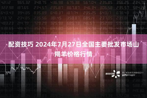 配资技巧 2024年7月27日全国主要批发市场山羯羊价格行情