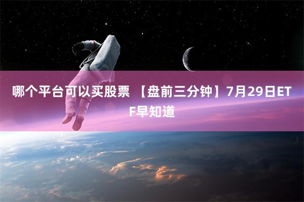 哪个平台可以买股票 【盘前三分钟】7月29日ETF早知道