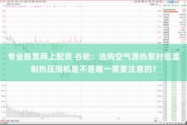 专业股票网上配资 谷轮：选购空气源热泵时低温制热压缩机是不是唯一需要注意的？