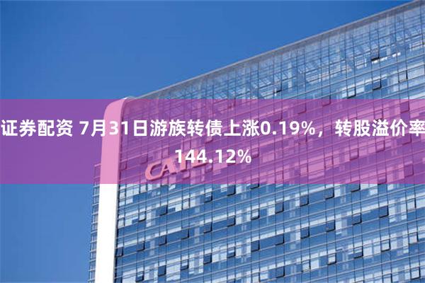 证券配资 7月31日游族转债上涨0.19%，转股溢价率144.12%