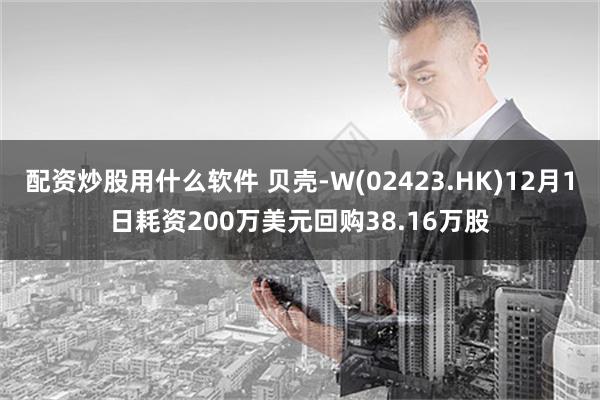 配资炒股用什么软件 贝壳-W(02423.HK)12月1日耗资200万美元回购38.16万股