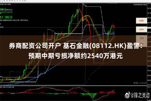 券商配资公司开户 基石金融(08112.HK)盈警：预期中期亏损净额约2540万港元