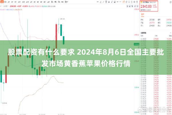 股票配资有什么要求 2024年8月6日全国主要批发市场黄香蕉苹果价格行情