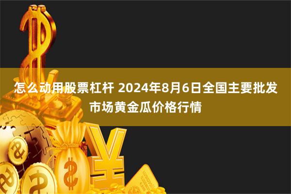 怎么动用股票杠杆 2024年8月6日全国主要批发市场黄金瓜价格行情