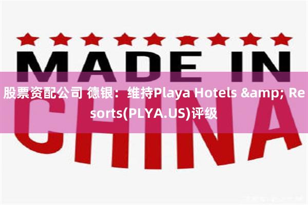 股票资配公司 德银：维持Playa Hotels & Resorts(PLYA.US)评级