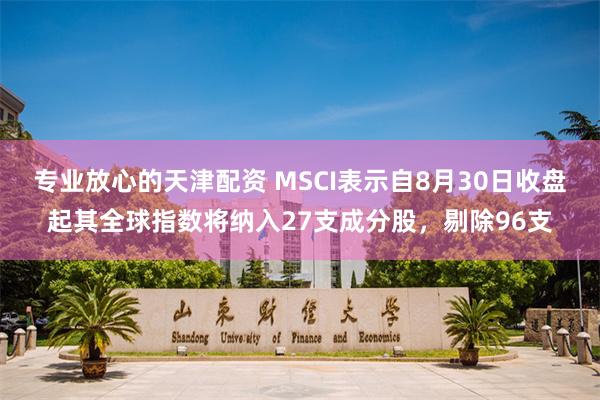 专业放心的天津配资 MSCI表示自8月30日收盘起其全球指数将纳入27支成分股，剔除96支