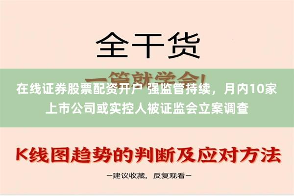 在线证券股票配资开户 强监管持续，月内10家上市公司或实控人被证监会立案调查