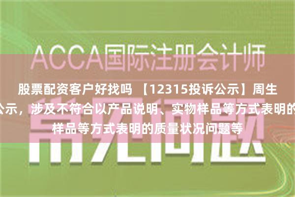 股票配资客户好找吗 【12315投诉公示】周生生新增4件投诉公示，涉及不符合以产品说明、实物样品等方式表明的质量状况问题等