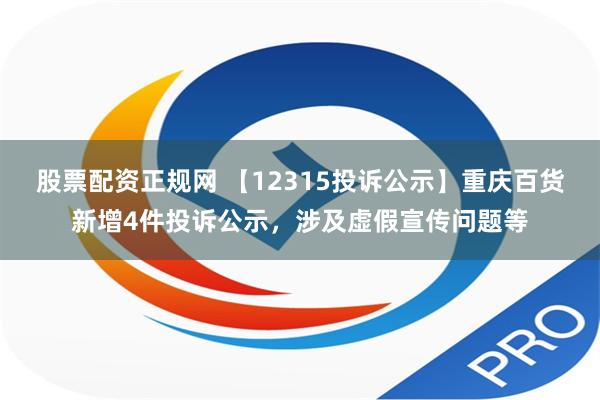 股票配资正规网 【12315投诉公示】重庆百货新增4件投诉公示，涉及虚假宣传问题等