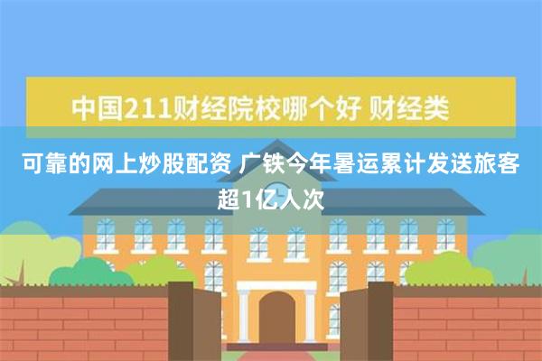 可靠的网上炒股配资 广铁今年暑运累计发送旅客超1亿人次