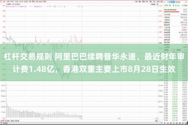 杠杆交易规则 阿里巴巴续聘普华永道、最近财年审计费1.48亿，香港双重主要上市8月28日生效