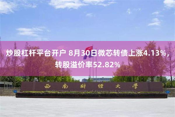 炒股杠杆平台开户 8月30日微芯转债上涨4.13%，转股溢价率52.82%