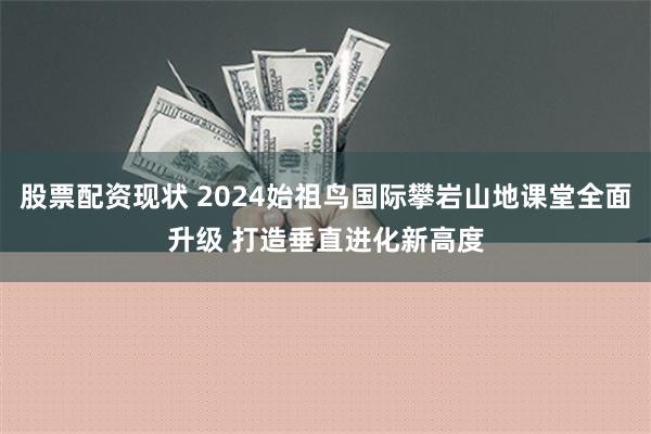 股票配资现状 2024始祖鸟国际攀岩山地课堂全面升级 打造垂直进化新高度