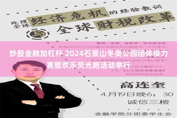 炒股金融加杠杆 2024石景山冬奥公园团体接力赛暨欢乐荧光跑活动举行