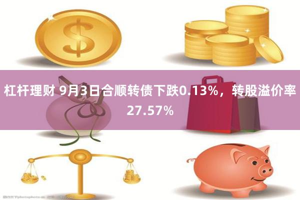 杠杆理财 9月3日合顺转债下跌0.13%，转股溢价率27.57%