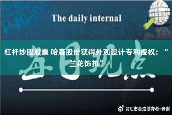 杠杆炒股股票 哈森股份获得外观设计专利授权：“兰花饰扣”