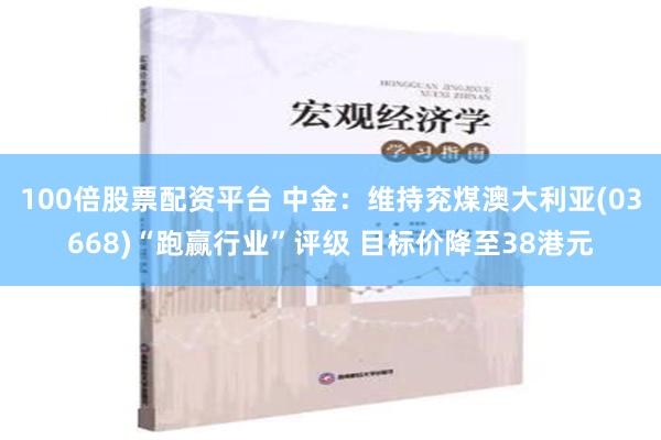 100倍股票配资平台 中金：维持兖煤澳大利亚(03668)“跑赢行业”评级 目标价降至38港元