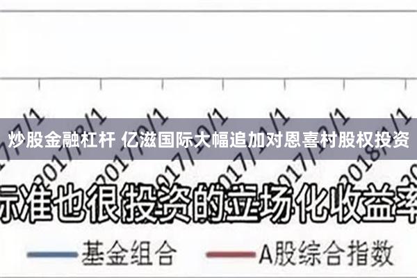 炒股金融杠杆 亿滋国际大幅追加对恩喜村股权投资