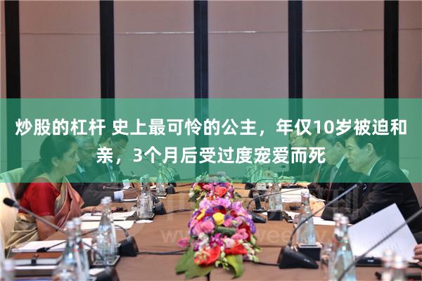 炒股的杠杆 史上最可怜的公主，年仅10岁被迫和亲，3个月后受过度宠爱而死