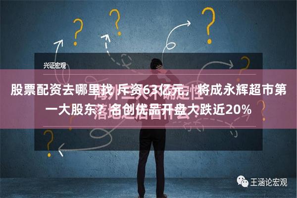 股票配资去哪里找 斥资63亿元，将成永辉超市第一大股东？名创优品开盘大跌近20%