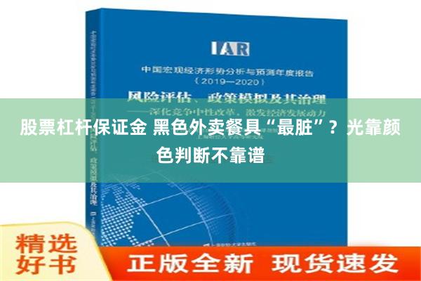 股票杠杆保证金 黑色外卖餐具“最脏”？光靠颜色判断不靠谱