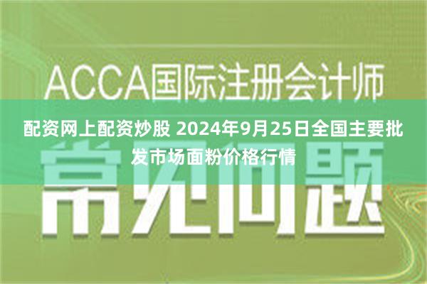 配资网上配资炒股 2024年9月25日全国主要批发市场面粉价格行情