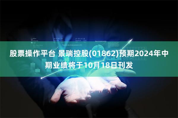 股票操作平台 景瑞控股(01862)预期2024年中期业绩将于10月18日刊发