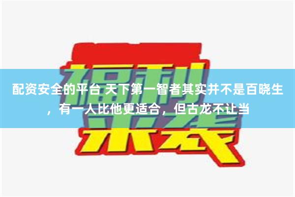 配资安全的平台 天下第一智者其实并不是百晓生，有一人比他更适合，但古龙不让当