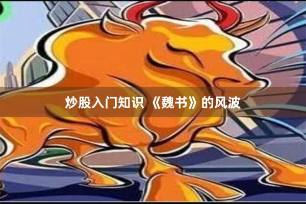 炒股入门知识 《魏书》的风波