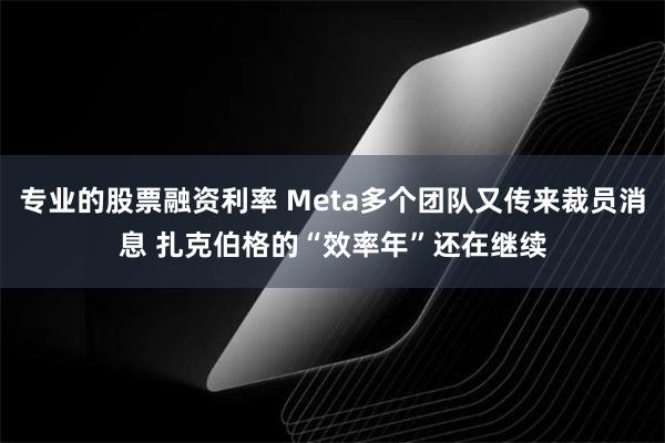 专业的股票融资利率 Meta多个团队又传来裁员消息 扎克伯格的“效率年”还在继续