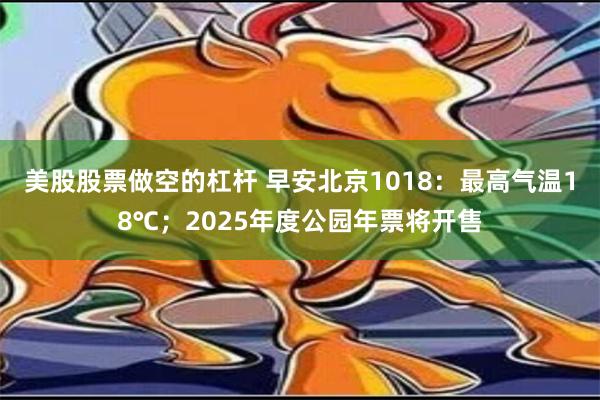 美股股票做空的杠杆 早安北京1018：最高气温18℃；2025年度公园年票将开售