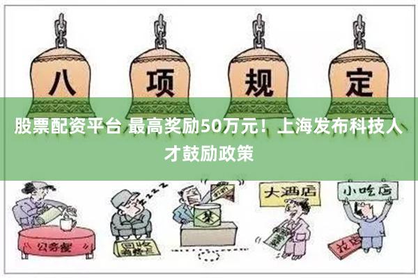 股票配资平台 最高奖励50万元！上海发布科技人才鼓励政策