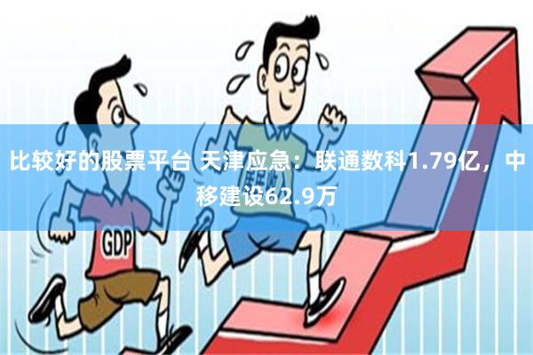 比较好的股票平台 天津应急：联通数科1.79亿，中移建设62.9万