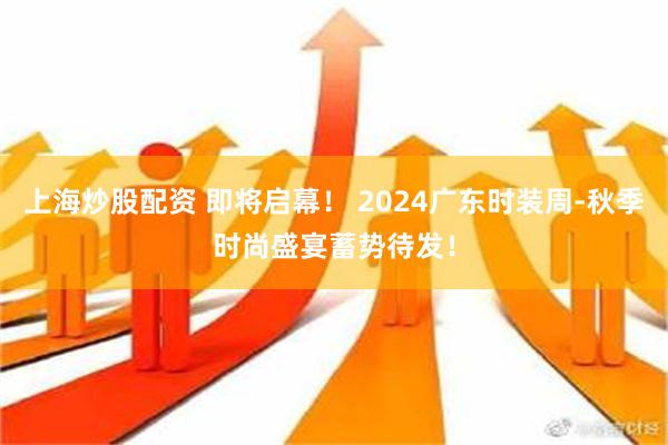 上海炒股配资 即将启幕！ 2024广东时装周-秋季时尚盛宴蓄势待发！