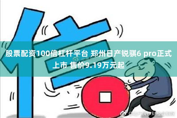 股票配资100倍杠杆平台 郑州日产锐骐6 pro正式上市 售价9.19万元起