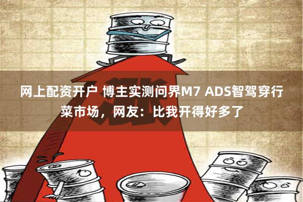 网上配资开户 博主实测问界M7 ADS智驾穿行菜市场，网友：比我开得好多了